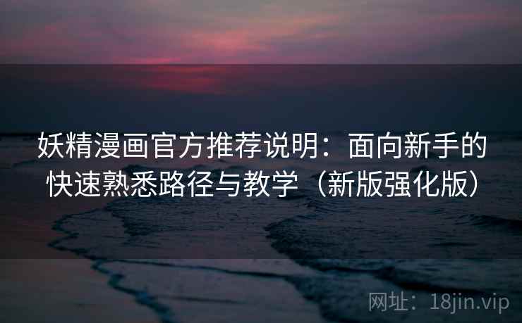 妖精漫画官方推荐说明:面向新手的快速熟悉路径与教学(新版强化版) 妖精漫画官方推荐说明:面向新手的快速熟悉路径与教学(新版强化版)